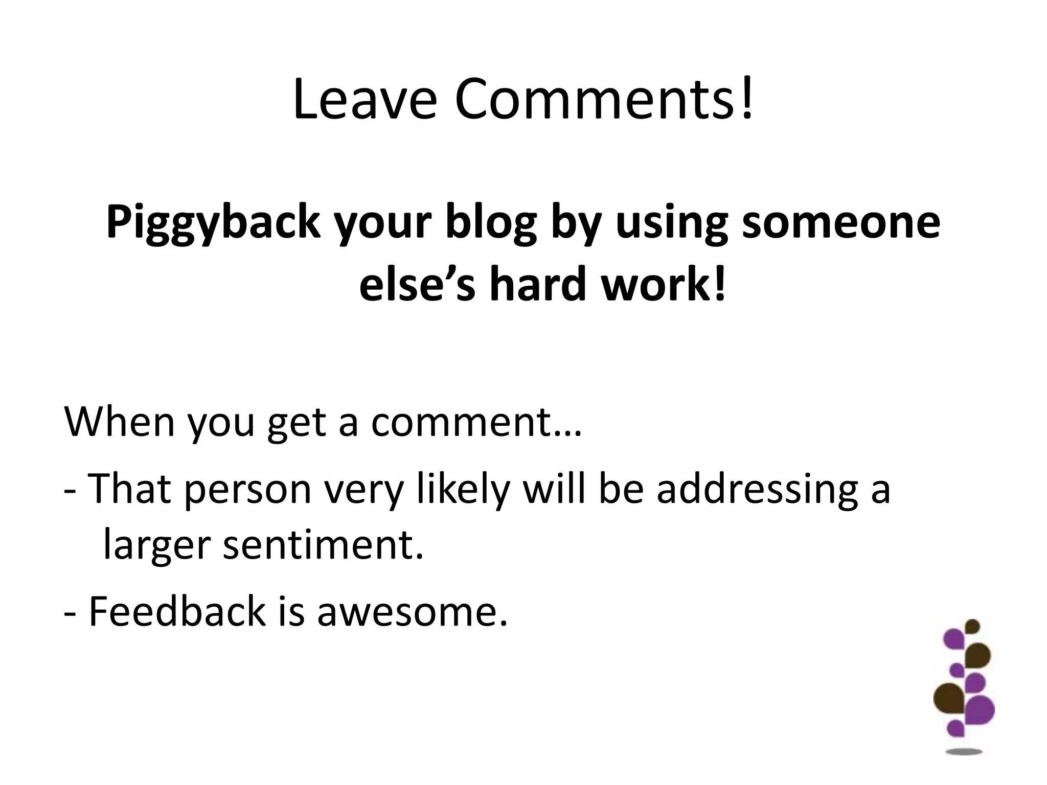 Leave Comments!Piggyback your blog by using someone else’s hard work!When you get a comment…- That person very likely will be addressing a larger sentiment.- Feedback is awesome.
