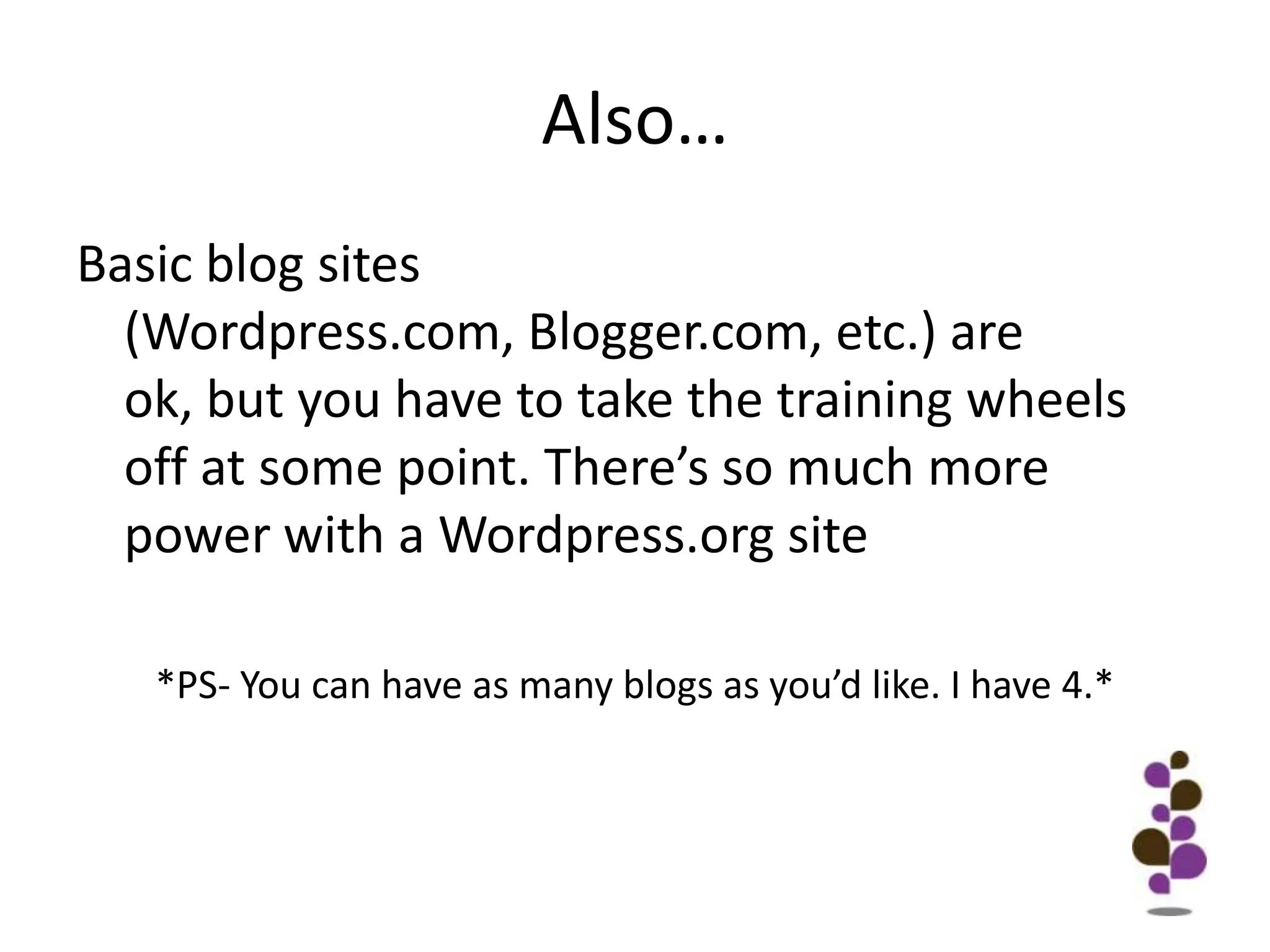 Also…Basic blog sites (Wordpress.com, Blogger.com, etc.) are ok, but you have to take the training wheels off at some point. There’s so much more power with a Wordpress.org site*PS- You can have as many blogs as you’d like. I have 4.*