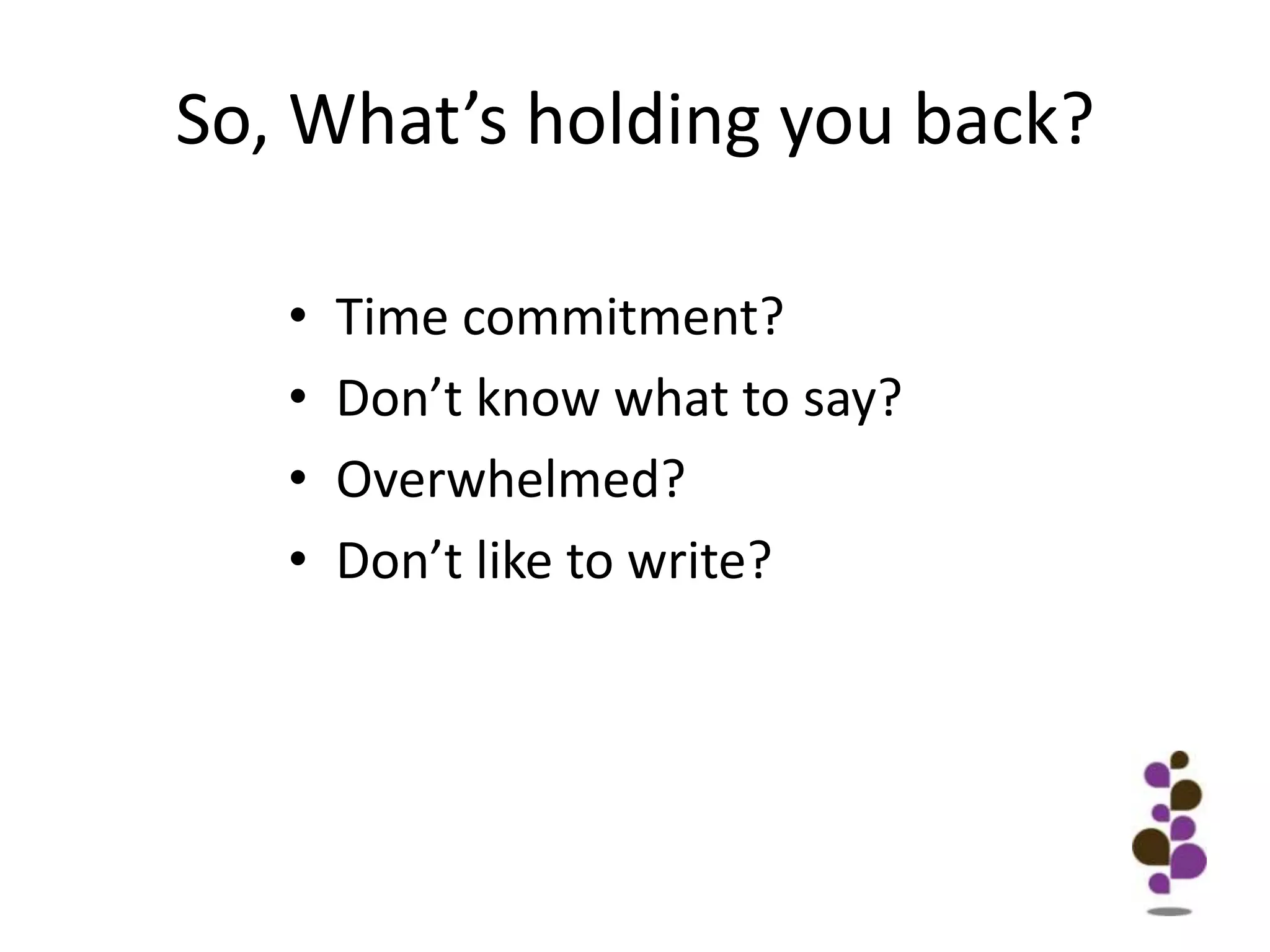 So, What’s holding you back?Time commitment?Don’t know what to say?Overwhelmed?Don’t like to write?