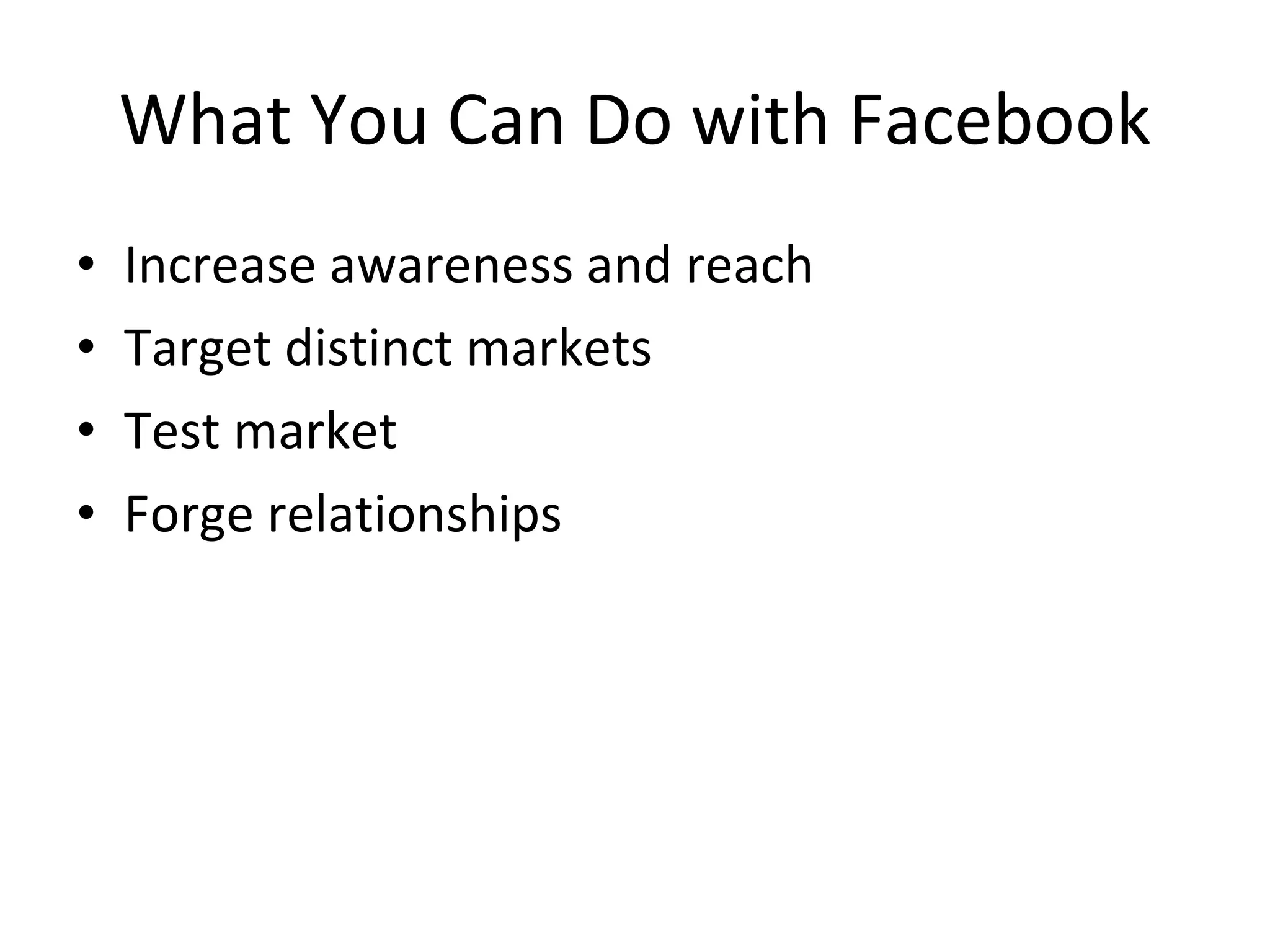 What You Can Do with Facebook Increase awareness and reach Target distinct markets Test market Forge relationships 