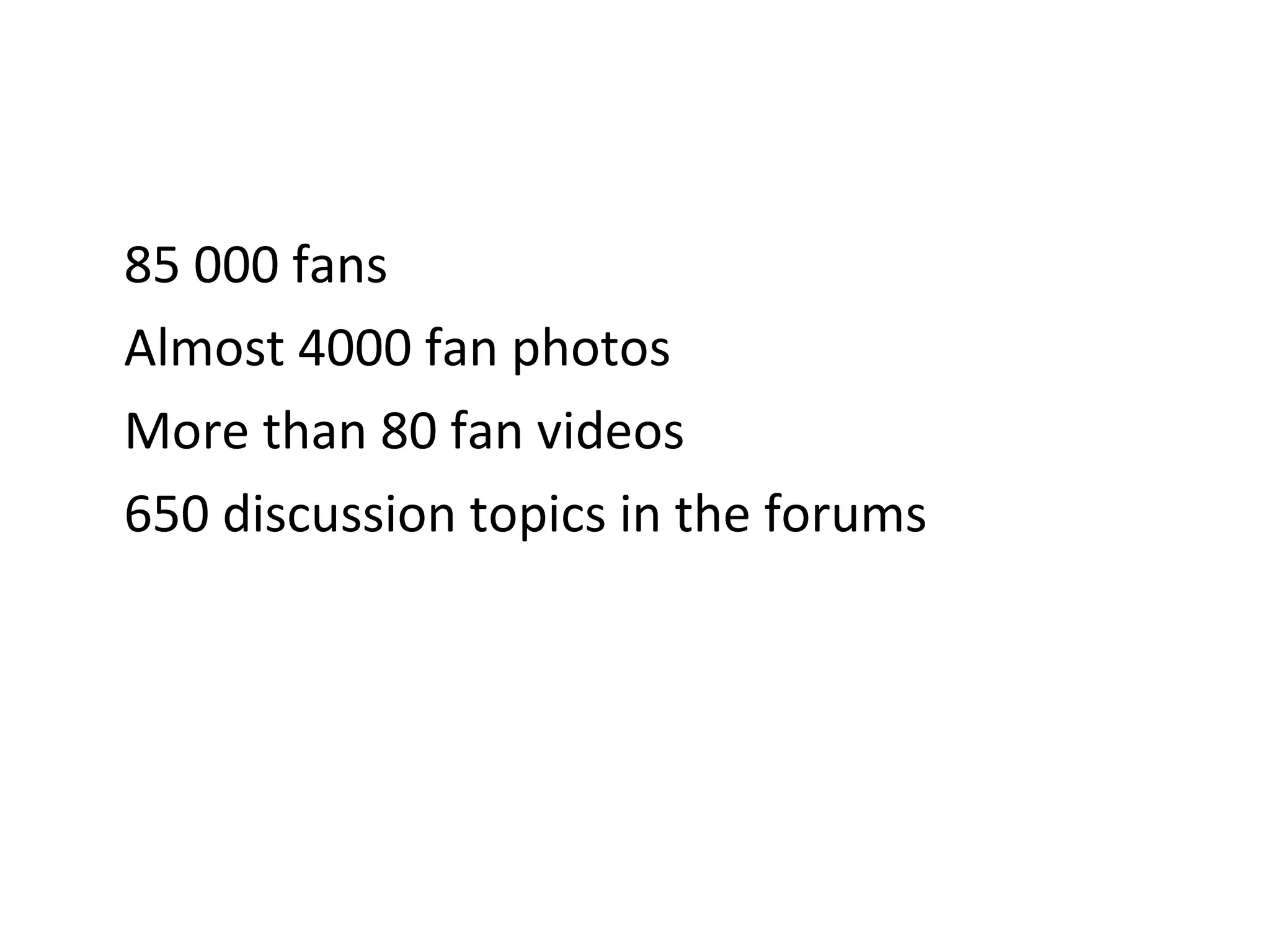 85 000 fans Almost 4000 fan photos More than 80 fan videos 650 discussion topics in the forums 