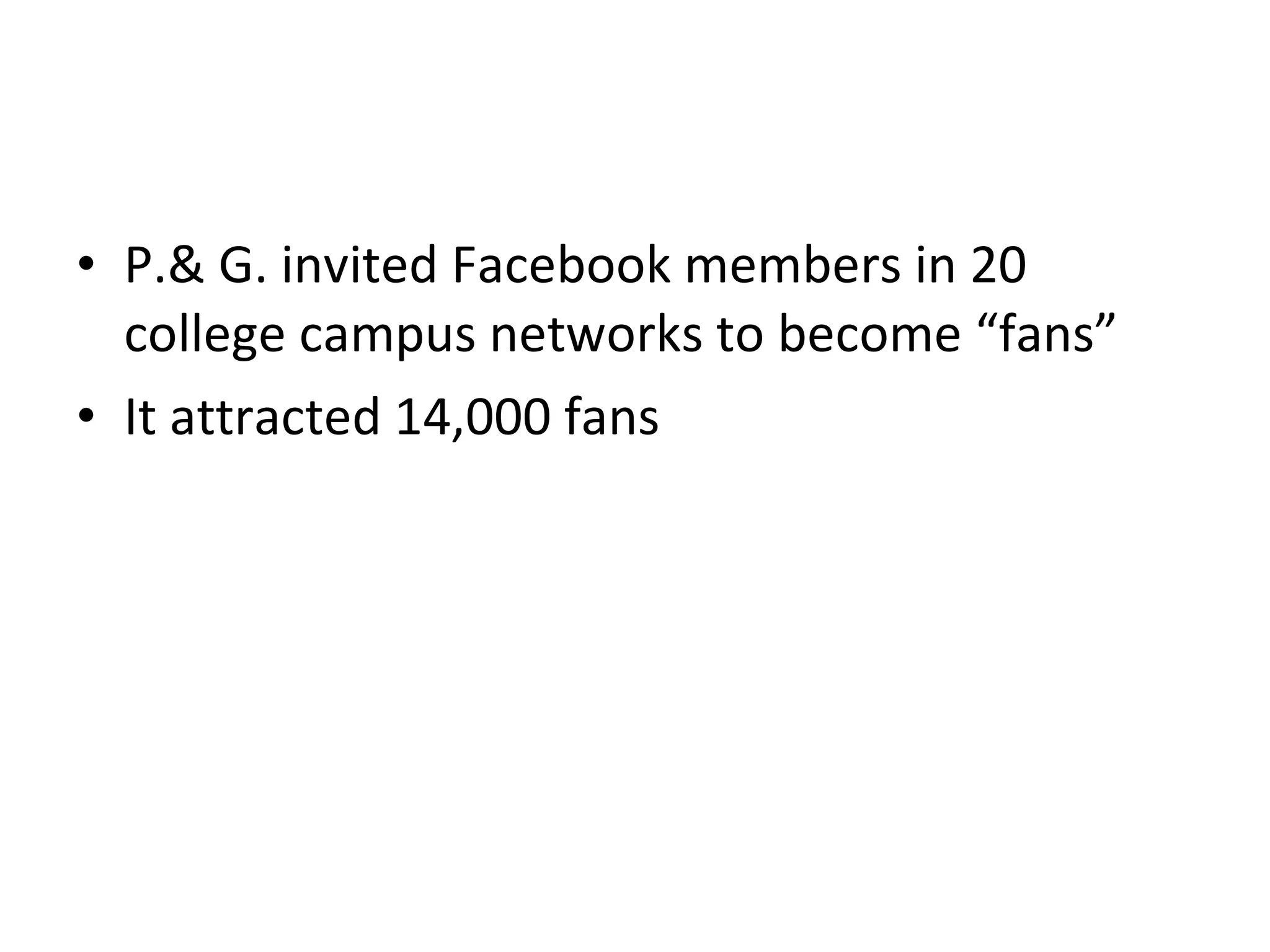 P.& G. invited Facebook members in 20 college campus networks to become “fans”  It attracted 14,000 fans 