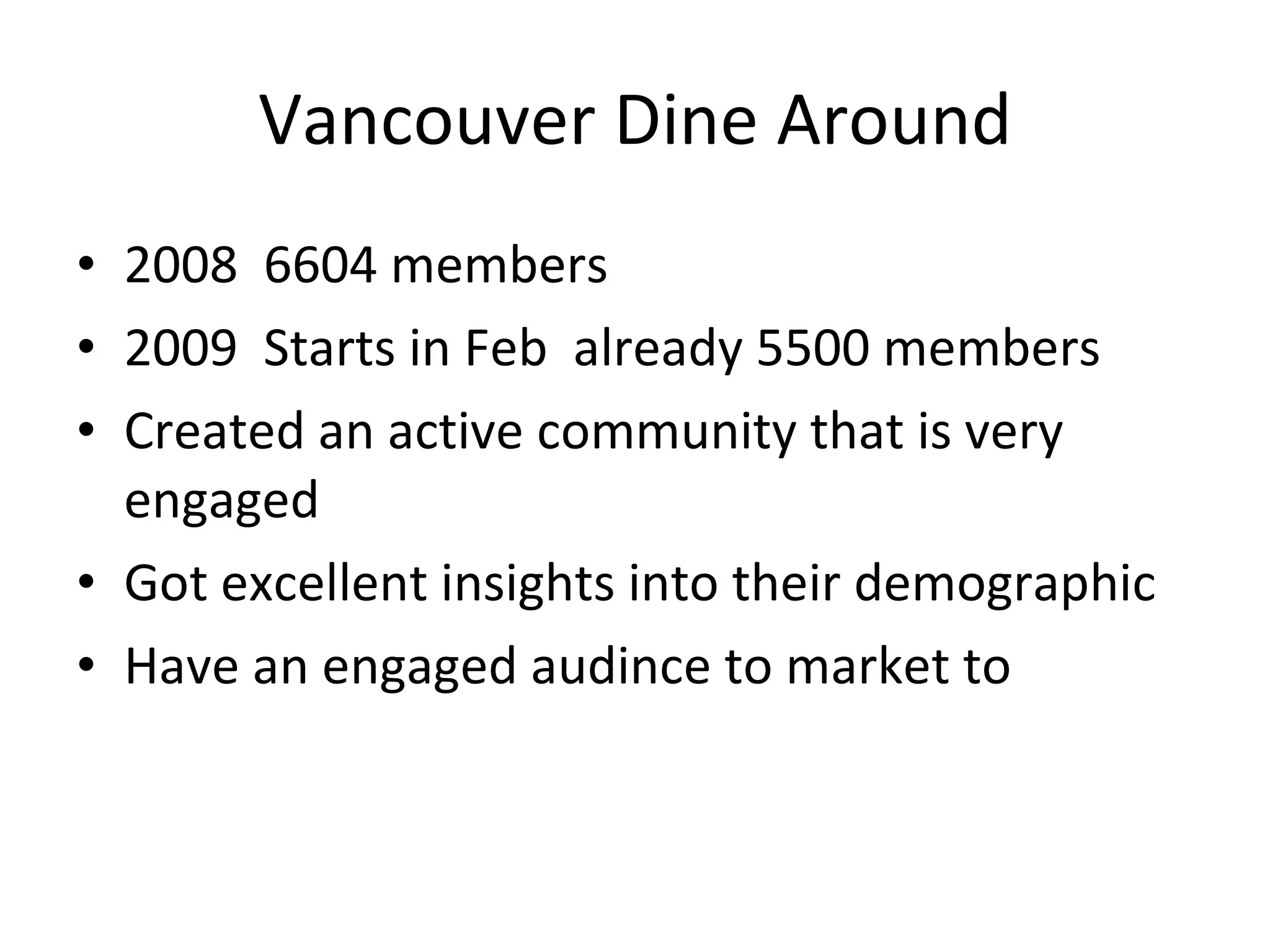 Vancouver Dine Around 2008  6604 members 2009  Starts in Feb  already 5500 members Created an active community that is very engaged Got excellent insights into their demographic Have an engaged audince to market to 