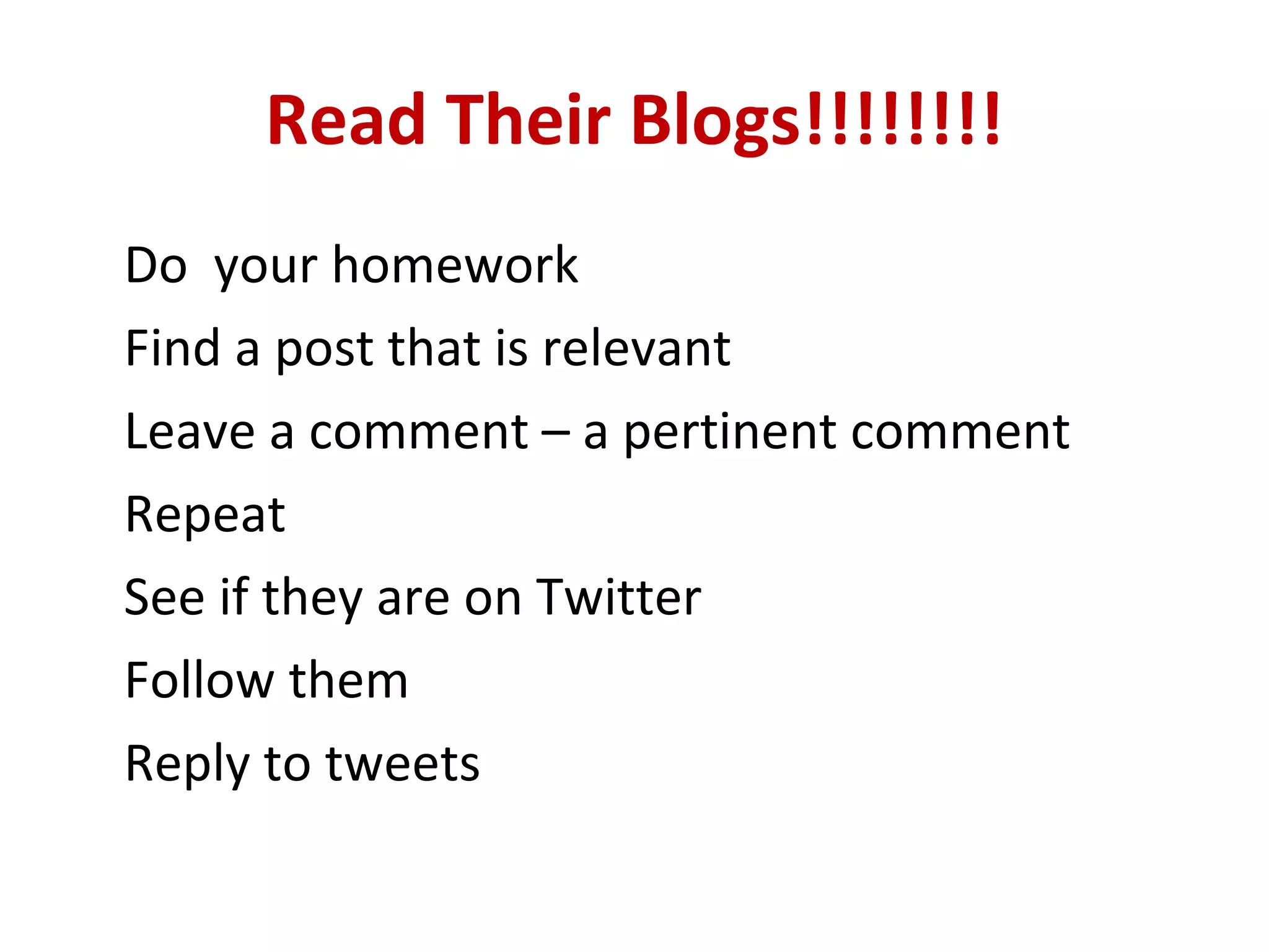 Read Their Blogs!!!!!!!! Do  your homework Find a post that is relevant Leave a comment – a pertinent comment Repeat See if they are on Twitter Follow them Reply to tweets 