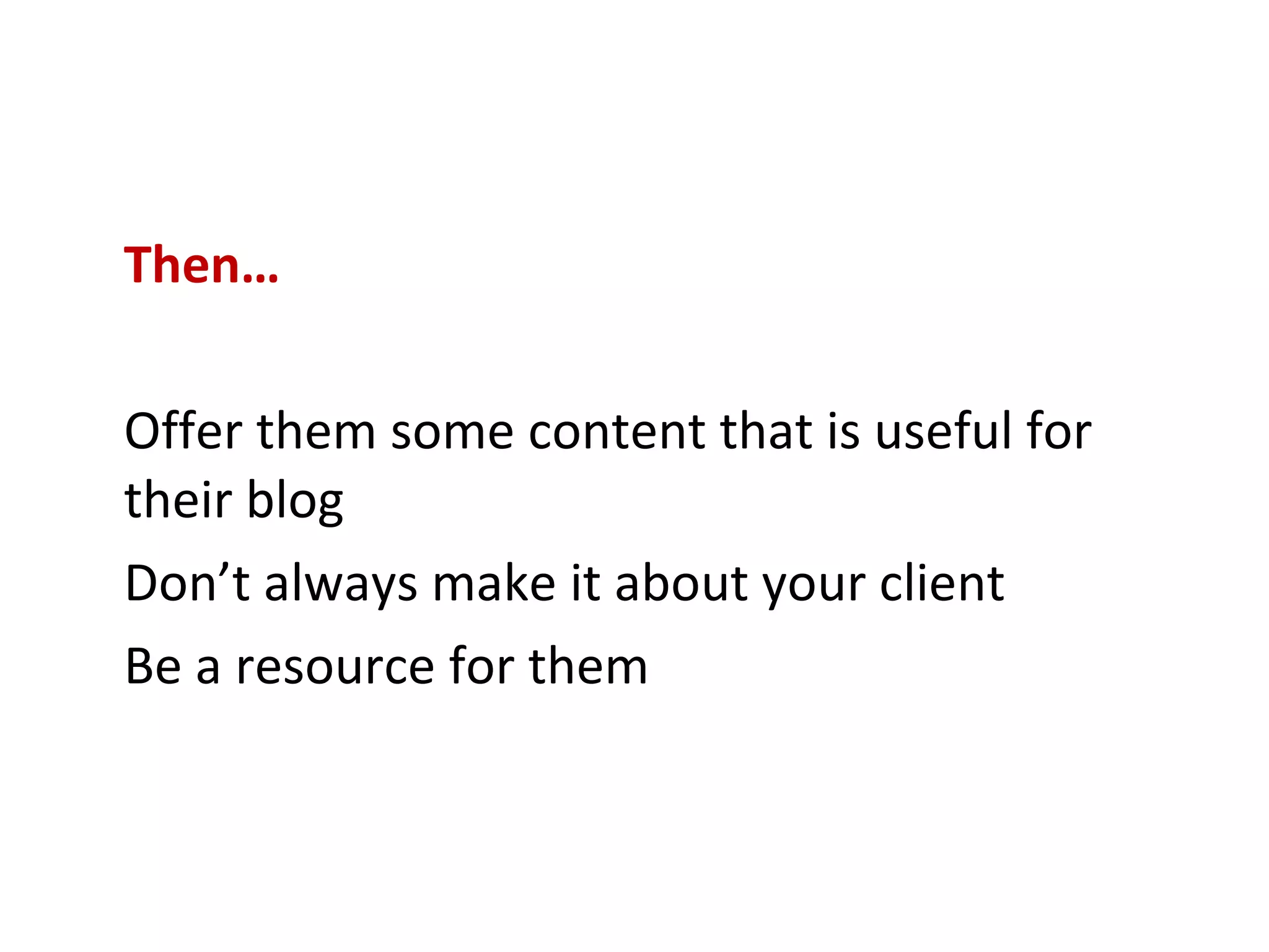 Then… Offer them some content that is useful for their blog  Don’t always make it about your client  Be a resource for them 