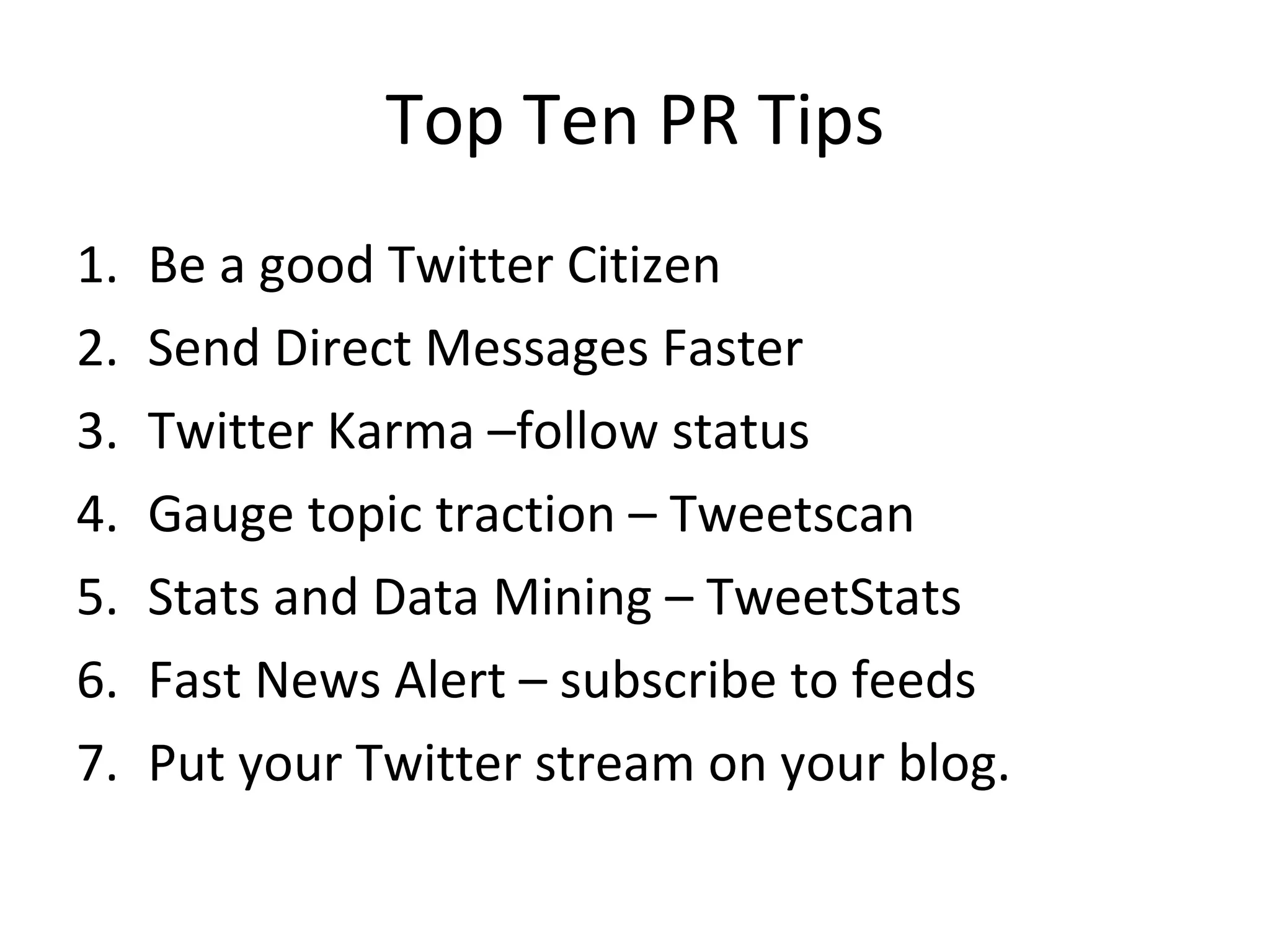 Top Ten PR Tips Be a good Twitter Citizen Send Direct Messages Faster Twitter Karma –follow status Gauge topic traction – Tweetscan Stats and Data Mining – TweetStats Fast News Alert – subscribe to feeds Put your Twitter stream on your blog. 