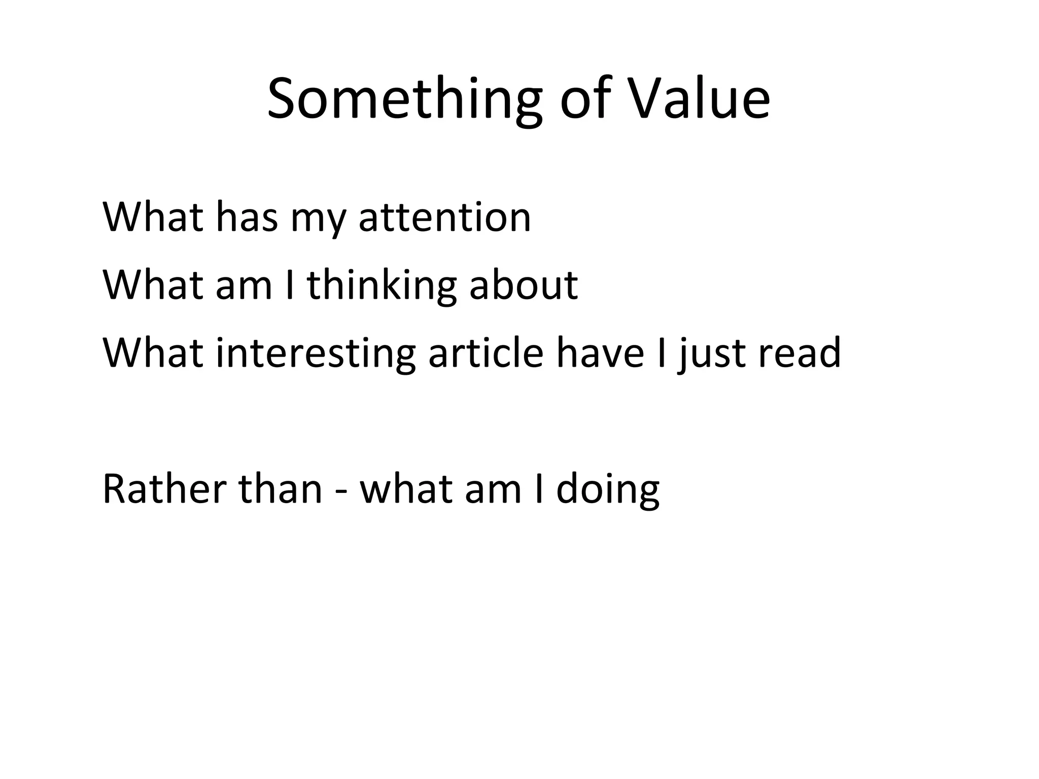 Something of Value What has my attention  What am I thinking about What interesting article have I just read Rather than - what am I doing 