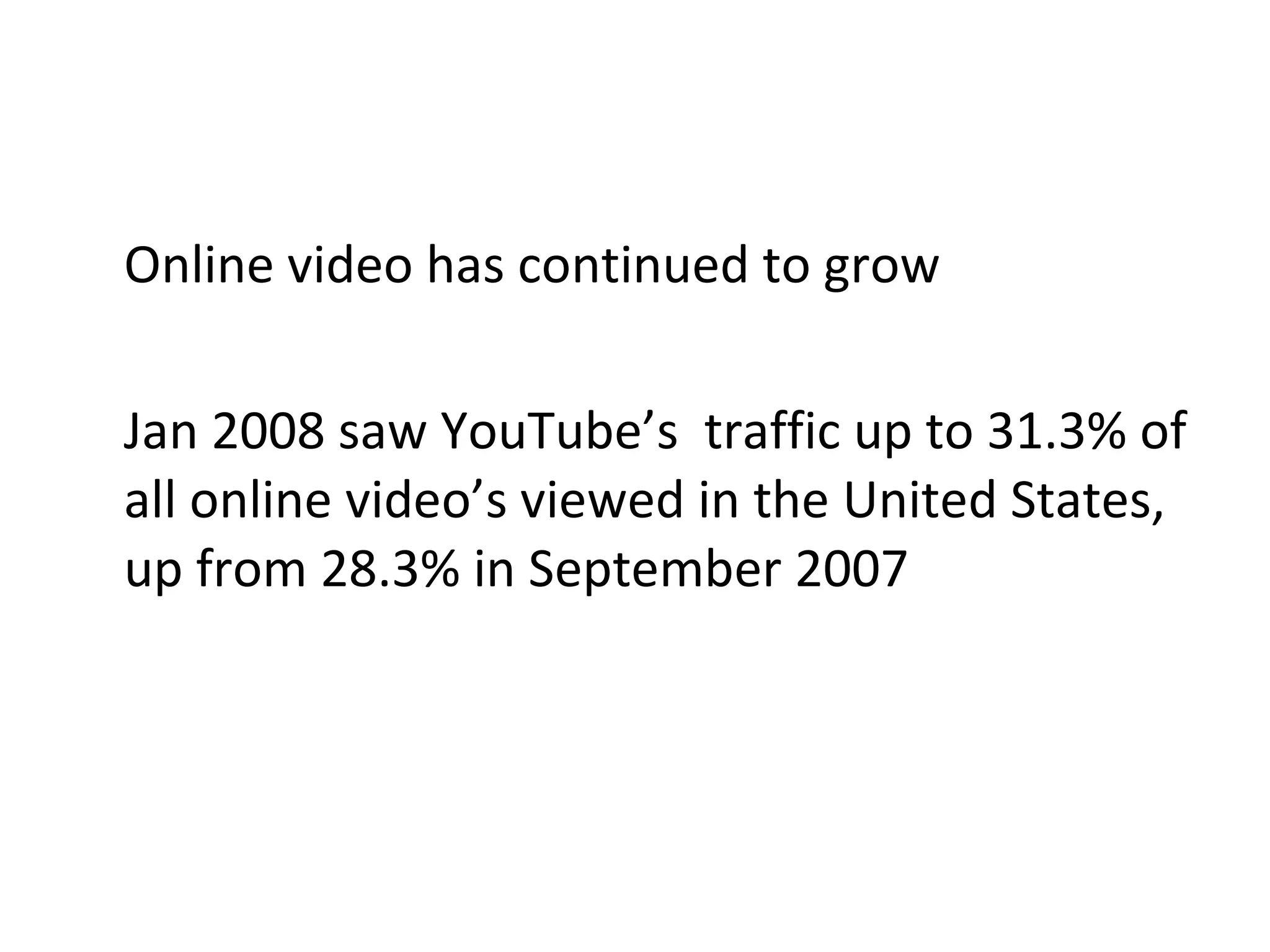 Online video has continued to grow Jan 2008 saw YouTube’s  traffic up to 31.3% of all online video’s viewed in the United States, up from 28.3% in September 2007  