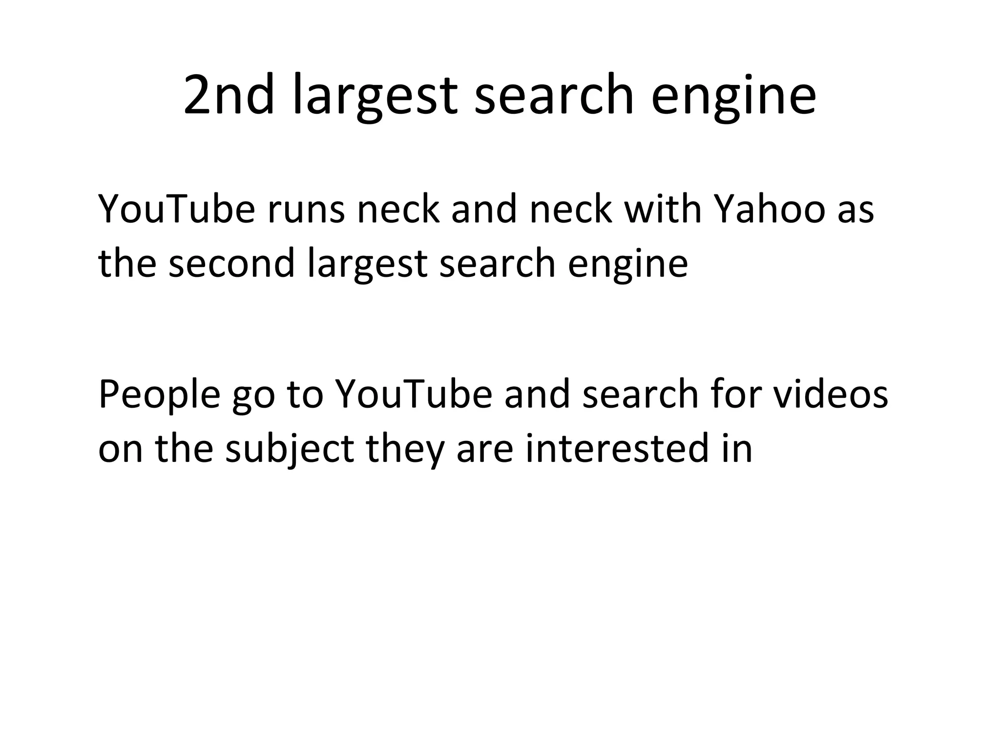 2nd largest search engine YouTube runs neck and neck with Yahoo as the second largest search engine People go to YouTube and search for videos on the subject they are interested in 