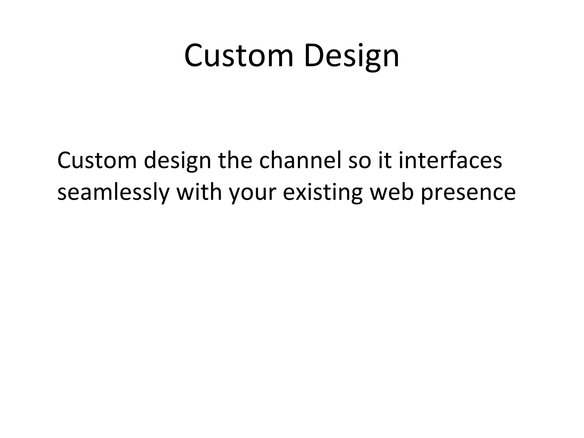 Custom Design Custom design the channel so it interfaces seamlessly with your existing web presence 