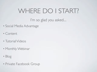 WHERE DO I START?
                    I’m so glad you asked....
• Social   Media Advantage

• Content

• Tutorial Videos

• Monthly Webinar

• Blog

• Private   Facebook Group
 
