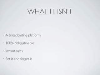 WHAT IT ISN’T


•A   broadcasting platform

• 100%    delegate-able

• Instant   sales

• Set   it and forget it
 