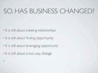 SO, HAS BUSINESS CHANGED?

• It   is still about creating relationships

• It   is still about ﬁnding opportunity

• It   is still about leveraging opportunity

• It   is still about a two way dialoge

•
 