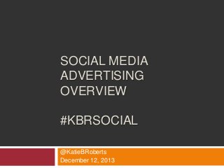 SOCIAL MEDIA
ADVERTISING
OVERVIEW
#KBRSOCIAL
@KatieBRoberts
December 12, 2013

 