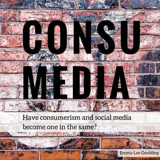 CONSU
MEDIA
Have consumerism and social media
become one in the same?
Emma-Lee Goulding
 