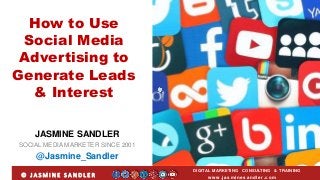JASMINE SANDLER
SOCIAL MEDIA MARKETER SINCE 2001
@Jasmine_Sandler
How to Use
Social Media
Advertising to
Generate Leads
& Interest
DIGITAL MARKETING CONSULTING & TRAINING
w w w .jasminesandler.co m© J A S M I N E S A N D L E R
 