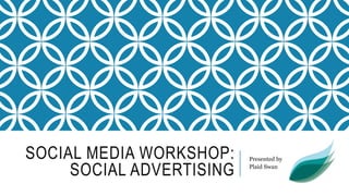 SOCIAL MEDIA WORKSHOP:
SOCIAL ADVERTISING
Presented by
Plaid Swan
 