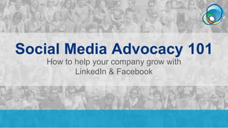 Social Media Advocacy 101
How to help your company grow with
LinkedIn & Facebook
 