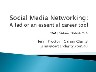 Social Media Networking: A fad or an essential career tool CDAA | Brisbane | 3 March 2010 Jenni Proctor | Career Clarity jenni@careerclarity.com.au 