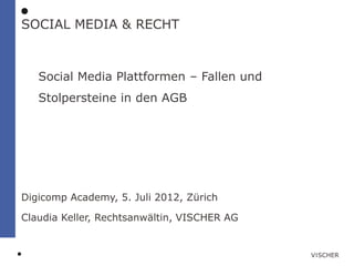 SOCIAL MEDIA & RECHT



   Social Media Plattformen – Fallen und
   Stolpersteine in den AGB




Digicomp Academy, 5. Juli 2012, Zürich

Claudia Keller, Rechtsanwältin, VISCHER AG
 