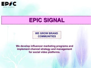 EPIC SIGNAL
WE GROW BRAND
COMMUNITIES
We develop influencer marketing programs and
implement channel strategy and management
for social video platforms.
 