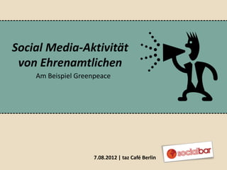Social Media-Aktivität
 von Ehrenamtlichen
    Am Beispiel Greenpeace




                     7.08.2012 | taz Café Berlin
 