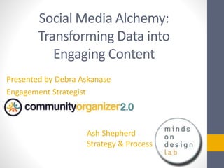 Social Media Alchemy:
Transforming Data into
Engaging Content
Presented by Debra Askanase
Engagement Strategist
Ash Shepherd
Strategy & Process
 