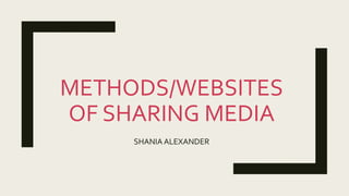 METHODS/WEBSITES
OF SHARING MEDIA
SHANIA ALEXANDER
 