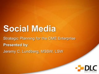 Social Media Strategic Planning for the CME Enterprise Presented by: Jeremy C. Lundberg, MSSW, LSW  