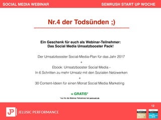 SOCIAL MEDIA WEBINAR SEMRUSH START UP WOCHE
Der Umsatzbooster Social-Media-Plan für das Jahr 2017
+
Ebook: Umsatzbooster Social Media -
In 6 Schritten zu mehr Umsatz mit den Sozialen Netzwerken
+
30 Content-Ideen für einen Monat Social Media Marketing
= GRATIS*
*nur für die Webinar Teilnehmer bei semrush.de
12
Nr.4 der Todsünden ;)
Ein Geschenk für euch als Webinar-Teilnehmer:
Das Social Media Umsatzbooster Pack!
 