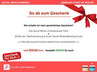 SOCIAL MEDIA WEBINAR SEMRUSH START UP WOCHE
18
So ab zum Geschenk
Wie erhalte ich mein persönliches Geschenk?
Das Social Media Umsatzbooster Pack
+
30 Minuten Telefonberatung & einem Social Media Marketing Audit
>> http://jelusicperformance.de/semrush-umsatzbooster/ <<
statt 629,00 Euro - komplett GRATIS für euch
 