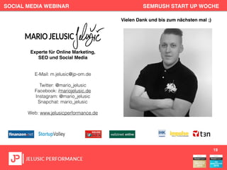 SOCIAL MEDIA WEBINAR SEMRUSH START UP WOCHE
19
Experte für Online Marketing,
SEO und Social Media
E-Mail: m.jelusic@jp-om.de
Twitter: @mario_jelusic
Facebook: /mariojelusic.de
Instagram: @mario_jelusic
Snapchat: mario_jelusic
Web: www.jelusicperformance.de
Vielen Dank und bis zum nächsten mal ;)
 