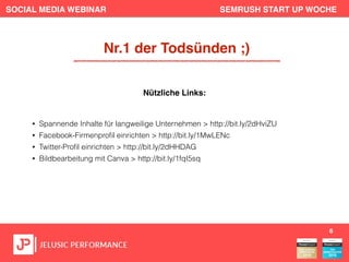 SOCIAL MEDIA WEBINAR SEMRUSH START UP WOCHE
• Spannende Inhalte für langweilige Unternehmen > http://bit.ly/2dHviZU
• Facebook-Firmenproﬁl einrichten > http://bit.ly/1MwLENc
• Twitter-Proﬁl einrichten > http://bit.ly/2dHHDAG
• Bildbearbeitung mit Canva > http://bit.ly/1fqI5sq
6
Nr.1 der Todsünden ;)
Nützliche Links:
 