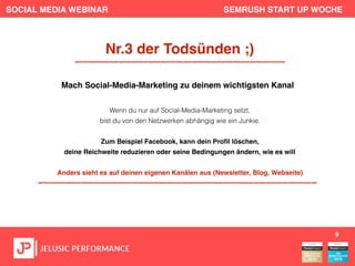 SOCIAL MEDIA WEBINAR SEMRUSH START UP WOCHE
Wenn du nur auf Social-Media-Marketing setzt,
bist du von den Netzwerken abhängig wie ein Junkie.
Zum Beispiel Facebook, kann dein Proﬁl löschen,
deine Reichweite reduzieren oder seine Bedingungen ändern, wie es will
Anders sieht es auf deinen eigenen Kanälen aus (Newsletter, Blog, Webseite)
9
Nr.3 der Todsünden ;)
Mach Social-Media-Marketing zu deinem wichtigsten Kanal
 