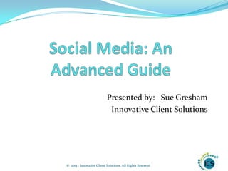 Presented by: Sue Gresham
                            Innovative Client Solutions




© 2013 , Innovative Client Solutions, All Rights Reserved
 