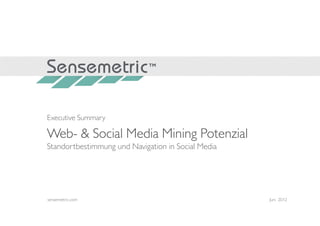 Executive Summary

Web- & Social Media Mining Potenzial
Standortbestimmung und Navigation in Social Media




sensemetric.com                                     Juni 2012


sensemetric.com
 