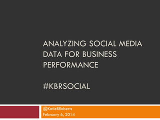 ANALYZING SOCIAL MEDIA
DATA FOR BUSINESS
PERFORMANCE

#KBRSOCIAL
@KatieBRoberts
February 6, 2014

 
