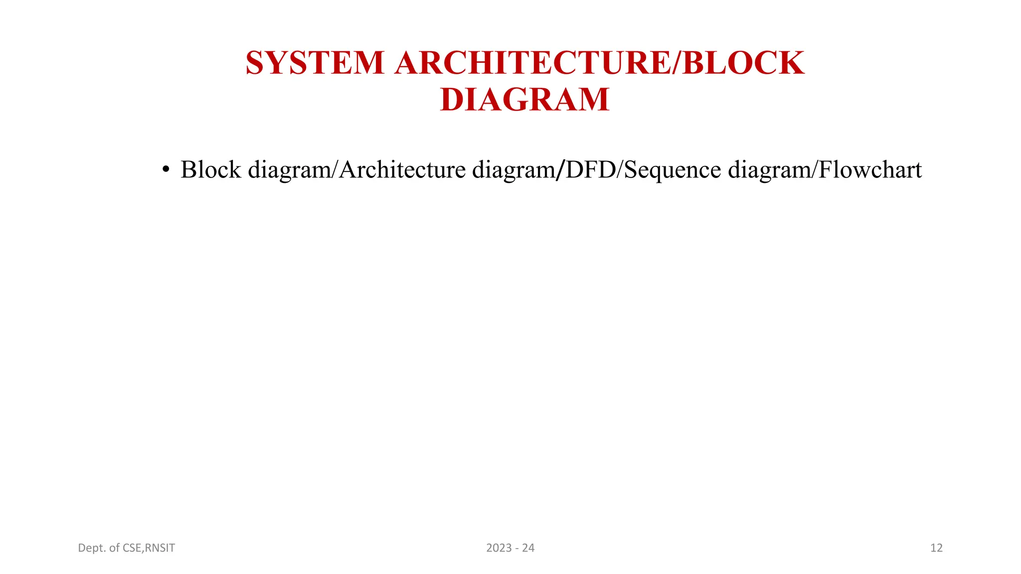 SYSTEM ARCHITECTURE/BLOCK
DIAGRAM
• Block diagram/Architecture diagram/DFD/Sequence diagram/Flowchart
Dept. of CSE,RNSIT 2023 - 24 12
 