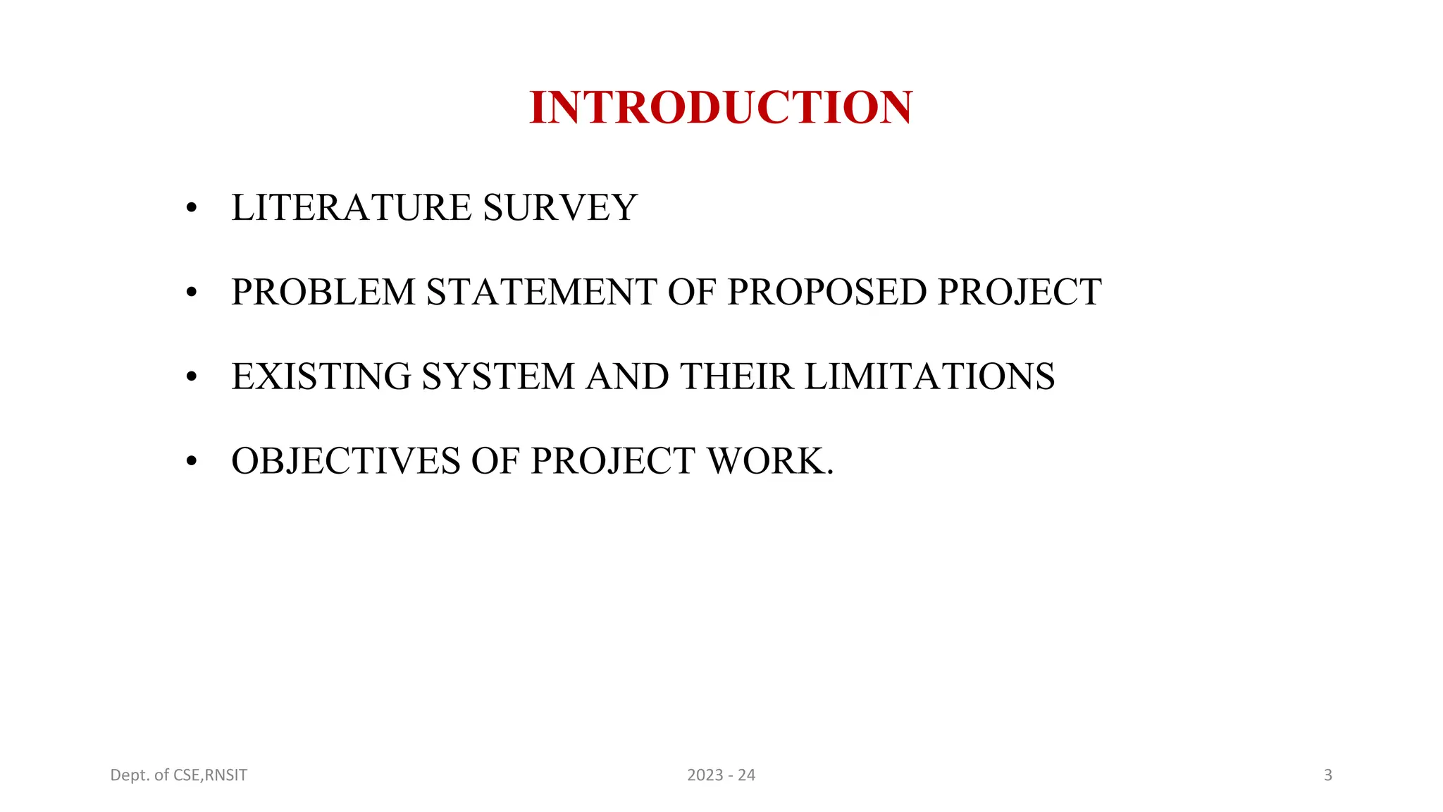 INTRODUCTION
• LITERATURE SURVEY
• PROBLEM STATEMENT OF PROPOSED PROJECT
• EXISTING SYSTEM AND THEIR LIMITATIONS
• OBJECTIVES OF PROJECT WORK.
Dept. of CSE,RNSIT 2023 - 24 3
 