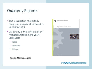 www.hamk.fi
Quarterly Reports
• Text visualization of quarterly
reports as a source of competitive
intelligence (CI)
• Case study of three mobile phone
manufacturers from the years
2000-2001
• Nokia
• Motorola
• Ericsson
Source: Magnusson 2010
 