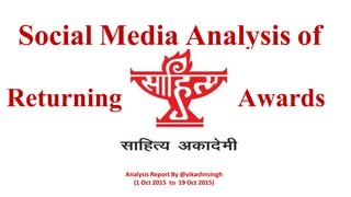 Social Media Analysis of
Analysis Report By @vikashnsingh
(1 Oct 2015 to 19 Oct 2015)
Returning Awards
 