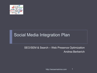 Social Media Integration Plan
SEO/SEM & Search – Web Presence Optimization
Andrea Berberich

http://seosemadvice.com

1

 