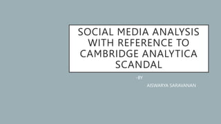 SOCIAL MEDIA ANALYSIS
WITH REFERENCE TO
CAMBRIDGE ANALYTICA
SCANDAL
-BY
AISWARYA SARAVANAN
 
