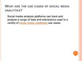 WHAT ARE THE USE CASES OF SOCIAL MEDIA
ANALYTICS?
Social media analysis platforms can track and
analyze a range of data and interactions used in a
variety of social media marketing use cases.
 