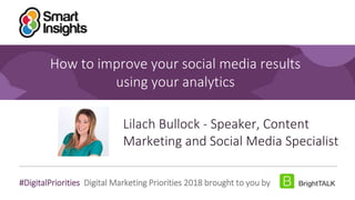 1
#DigitalPriorities Digital Marketing Priorities 2018 brought to you by
How to improve your social media results
using your analytics
Lilach Bullock - Speaker, Content
Marketing and Social Media Specialist
 