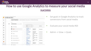 18
How to use Google Analytics to measure your social media
success
• Set goals in Google Analytics to track
conversions f...