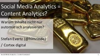 Social Media Analytics =
Content Analytics?
Warum Inhalte nicht nur
automatisch analysieren?
Stefan Evertz (@hirnrinde)
/ Cortex digital
Social Media Analytics = Content Analytics? 1
 