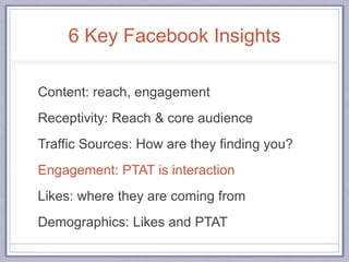 6 Key Facebook Insights
Content: reach, engagement
Receptivity: Reach & core audience
Traffic Sources: How are they finding you?
Engagement: PTAT is interaction
Likes: where they are coming from
Demographics: Likes and PTAT
 