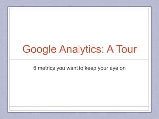 Google Analytics: A Tour
6 metrics you want to keep your eye on
 