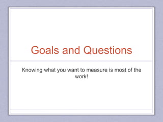 Goals and Questions
Knowing what you want to measure is most of the
work!
 